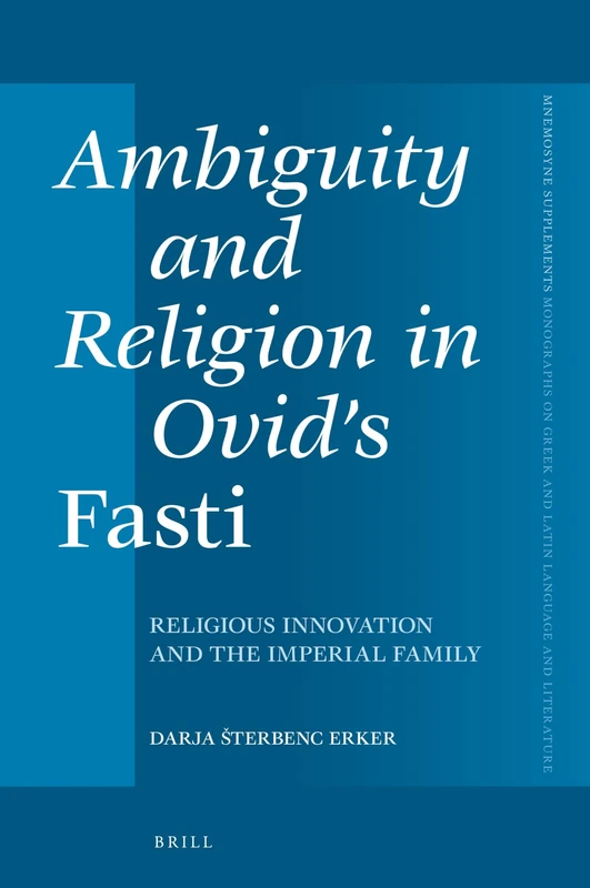 Ambiguity and Religion in Ovid’s Fasti: Religious Innovation and the Imperial Family: 466 (Mnemosyne, Supplements, 466)