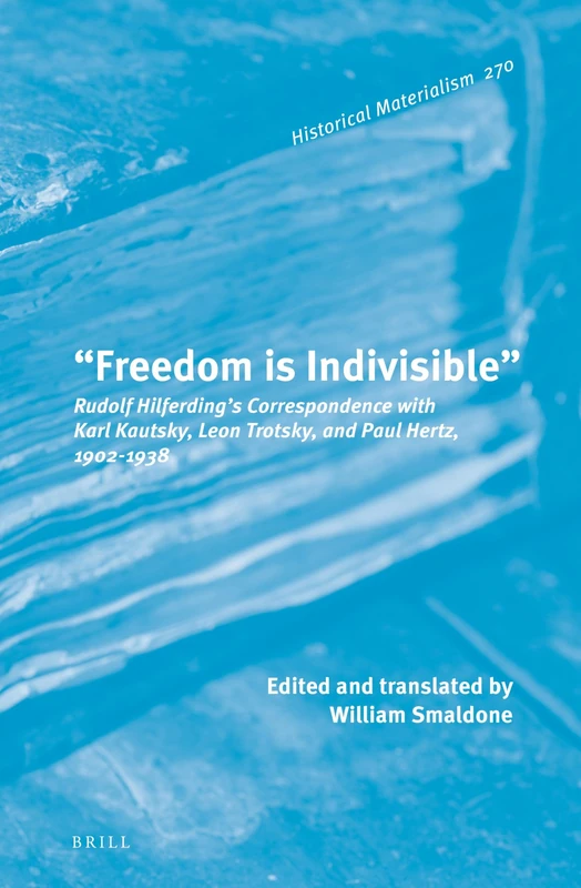 “Freedom is Indivisible”: Rudolf Hilferding’s Correspondence with Karl Kautsky, Leon Trotsky, and Paul Hertz, 1902–1938: 270 (Historical Materialism Book Series, 270)