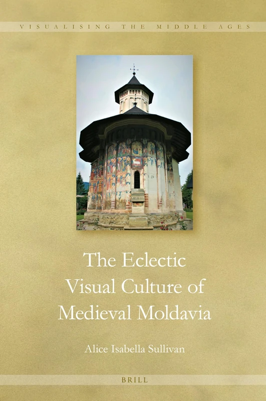 The Eclectic Visual Culture of Medieval Moldavia: 15 (Visualising the Middle Ages, 15)