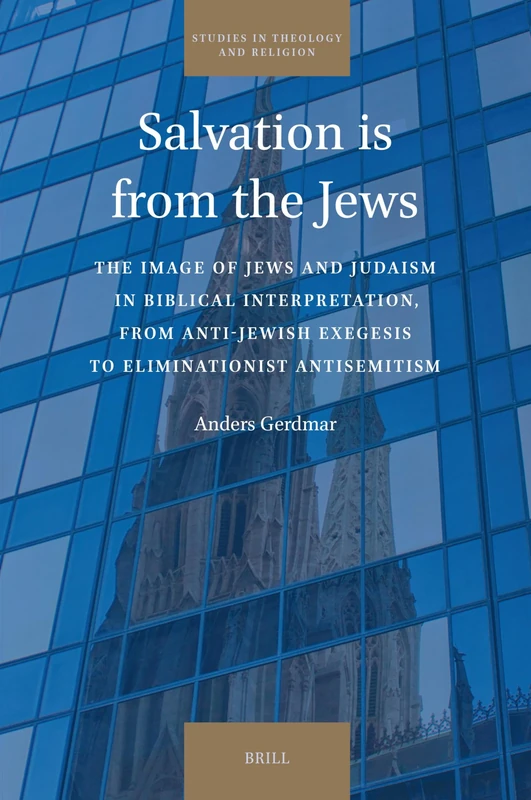 Salvation is from the Jews: The Image of Jews and Judaism in Biblical Interpretation, from Anti-Jewish Exegesis to Eliminationist Antisemitism: 32 (Studies in Theology and Religion, 32)