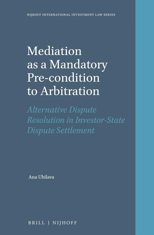 Mediation as a Mandatory Pre-condition to Arbitration: Alternative Dispute Resolution in Investor-State Dispute Settlement: 21 (Nijhoff International Investment Law Series, 21)
