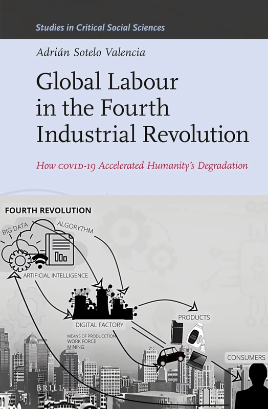 Global Labour in the Fourth Industrial Revolution: How COVID-19 Accelerated Humanity's Degradation: 242 (Studies in Critical Social Sciences, 242)