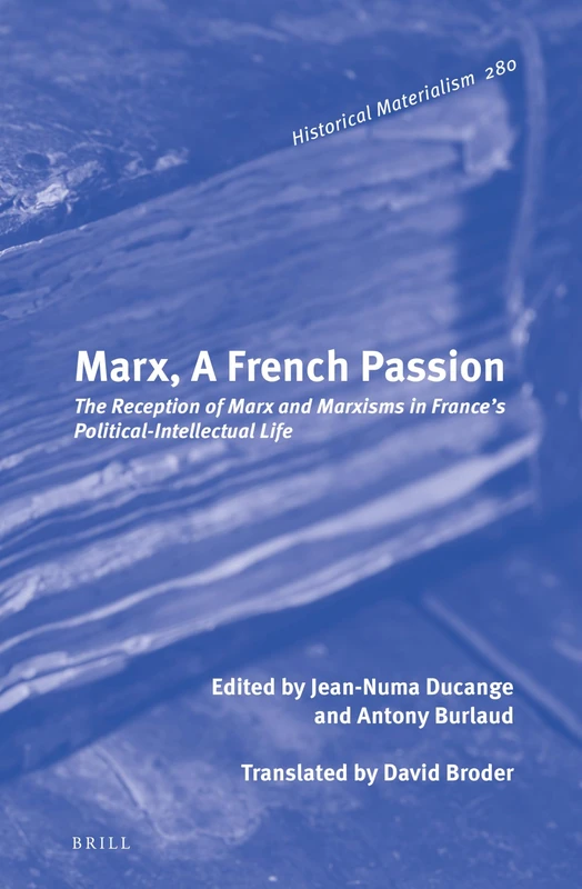 Marx, A French Passion: The Reception of Marx and Marxisms in France’s Political-Intellectual Life: 280 (Historical Materialism Book Series, 280)