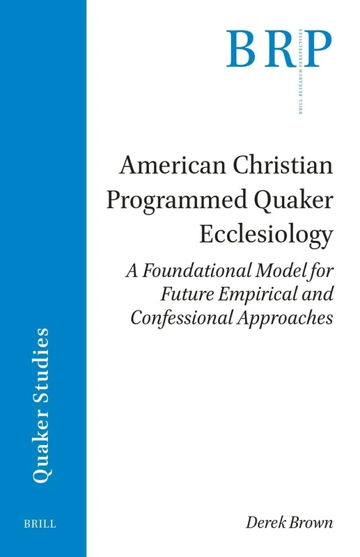 American Christian Programmed Quaker Ecclesiology: A Foundational Model for Future Empirical and Confessional Approaches (Brill Research Perspectives in Quaker Studies)