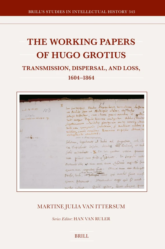 The Working Papers of Hugo Grotius: Transmission, Dispersal, and Loss, 1604–1864: 343 (Brill's Studies in Intellectual History, 343)
