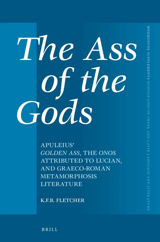The Ass of the Gods: Apuleius' Golden Ass, the Onos Attributed to Lucian, and Graeco-Roman Metamorphosis Literature: 472 (Mnemosyne, Supplements, 472)