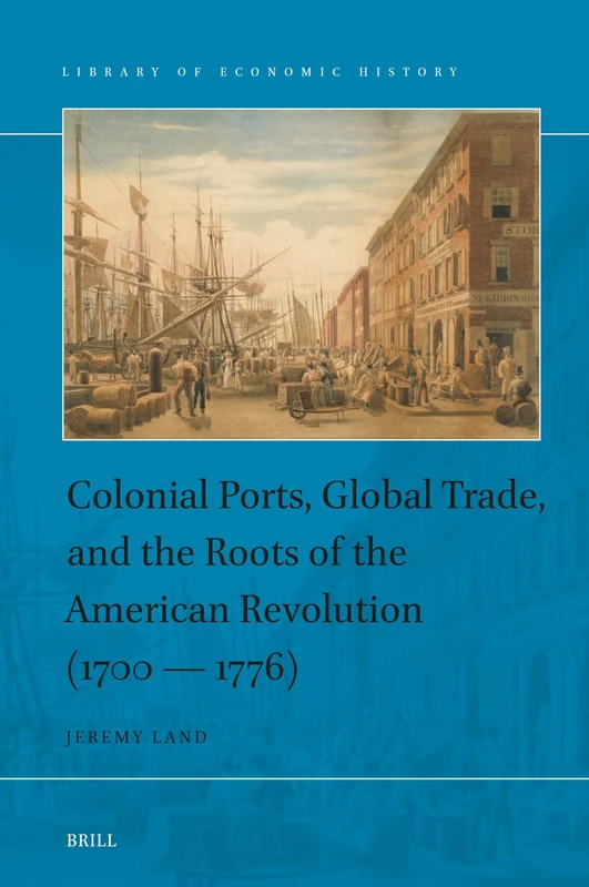 Colonial Ports, Global Trade, and the Roots of the American Revolution (1700–1776): 18 (Library of Economic History, 18)