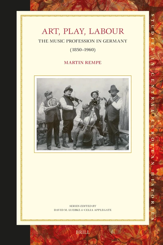 Art, Play, Labour: the Music Profession in Germany (1850–1960): 73 (Studies in Central European Histories, 73)