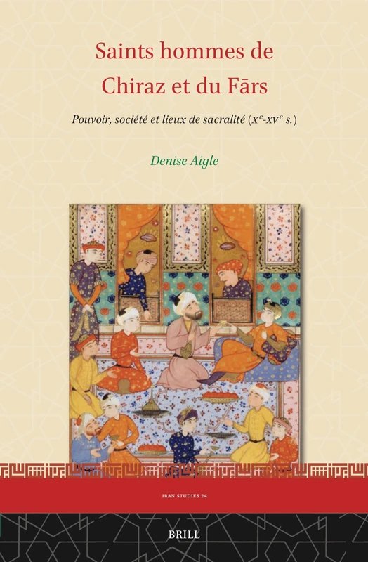 Saints hommes de Chiraz et du Fārs: Pouvoir, société et lieux de sacralité (Xe-XVe s.): 24 (Iran Studies, 24)