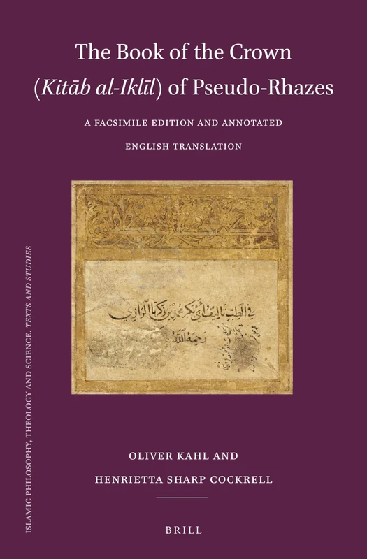 The Book of the Crown (Kitāb al-Iklīl) of Pseudo-Rhazes: A Facsimile Edition and Annotated English Translation: 123 (Islamic Philosophy, Theology and Science. Texts and Studies, 123)