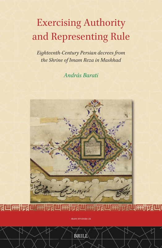 Exercising Authority and Representing Rule, Eighteenth-Century Persian decrees from the Shrine of Imam Reza in Mashhad: 25 (Iran Studies, 25)