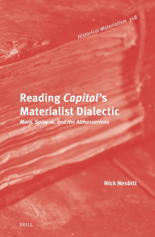 Reading Capital's Materialist Dialectic: Marx, Spinoza, and the Althusserians: 318 (Historical Materialism Book Series, 318)