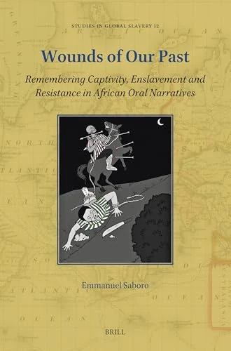 Wounds of Our Past: Remembering Captivity, Enslavement and Resistance in African Oral Narratives: 12 (Studies in Global Slavery, 12)