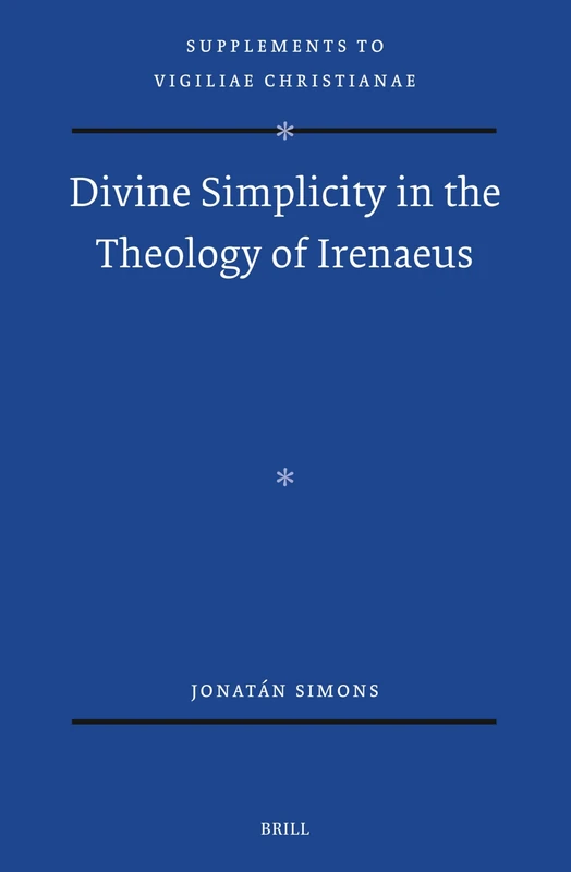 Divine Simplicity in the Theology of Irenaeus: 180 (Vigiliae Christianae, Supplements, 180)