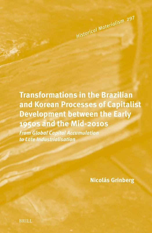 Transformations in the Brazilian and Korean Processes of Capitalist Development between the Early 1950s and the Mid-2010s: From Global Capital ... 297 (Historical Materialism Book Series, 297)