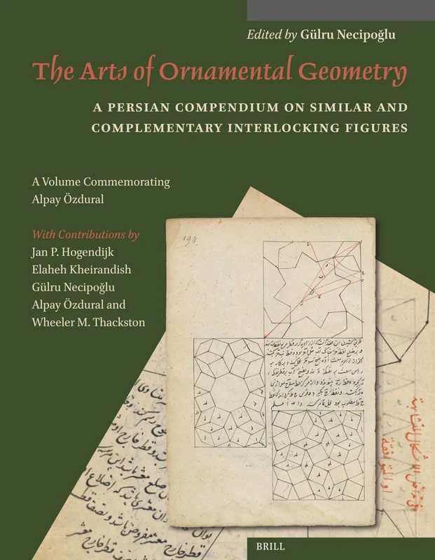 The Arts of Ornamental Geometry: A Persian Compendium on Similar and Complementary Interlocking Figures. A Volume Commemorating Alpay Özdural: 13 (Muqarnas, Supplements)