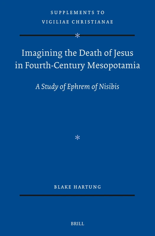 Imagining the Death of Jesus in Fourth-Century Mesopotamia: A Study of Ephrem of Nisibis: 181 (Vigiliae Christianae, Supplements, 181)