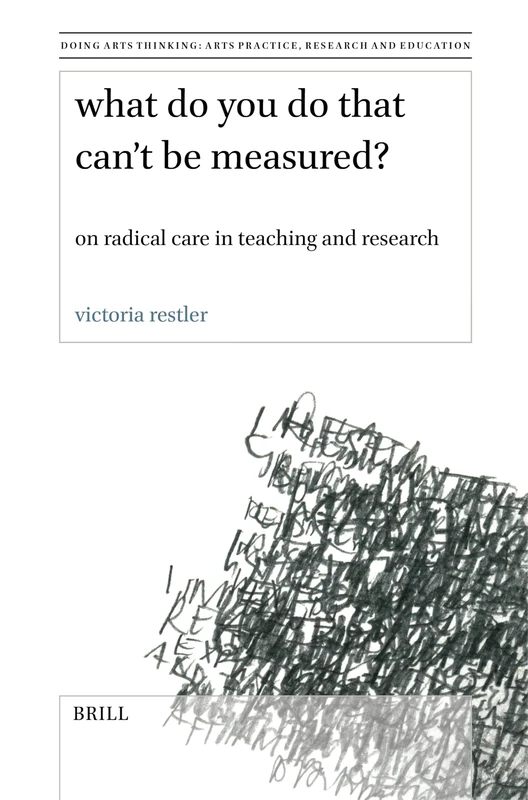 What Do You Do That Can’t Be Measured?: On Radical Care in Teaching and Research: 12 (Doing Arts Thinking: Arts Practice, Research and Education, 12)