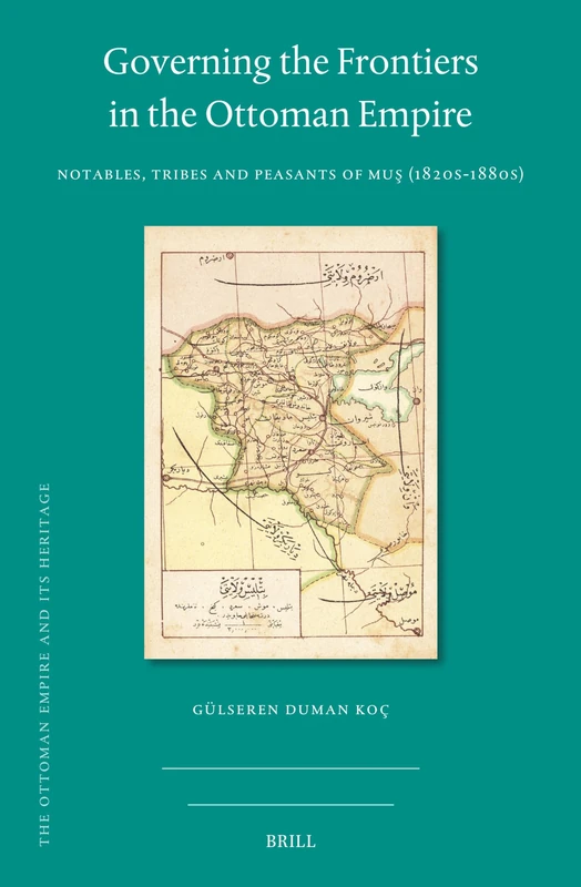 Governing the Frontiers in the Ottoman Empire: Notables, Tribes and Peasants of Muş (1820s-1880s): 79 (The Ottoman Empire and its Heritage, 79)