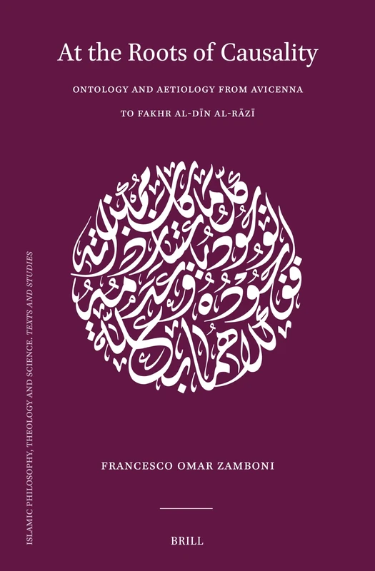 At the Roots of Causality: Ontology and Aetiology from Avicenna to Fakhr al-Dīn al-Rāzī: 124 (Islamic Philosophy, Theology and Science. Texts and Studies, 124)