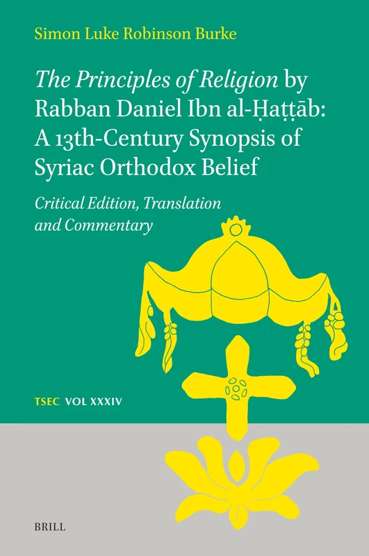 The Principles of Religion by Rabban Daniel Ibn al-Ḥaṭṭāb: A 13th-Century Synopsis of Syriac Orthodox Belief: Critical Edition, Translation and ... and Studies in Eastern Christianity, 34)