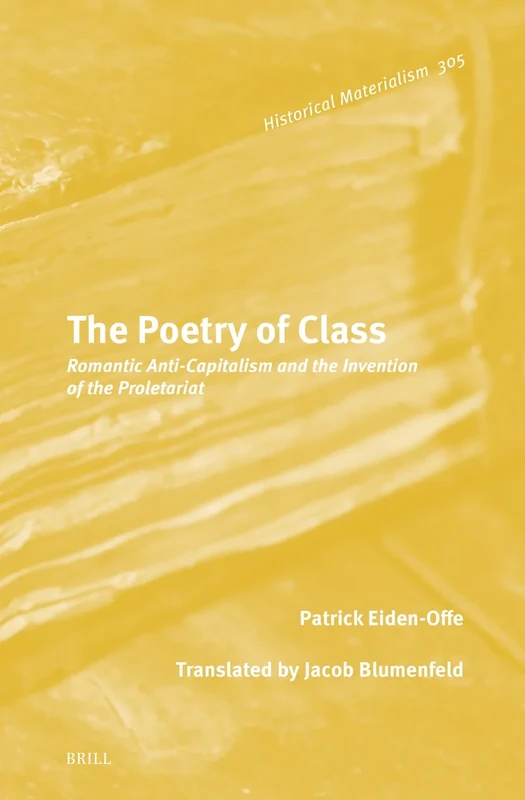 The Poetry of Class: Romantic Anti-Capitalism and the Invention of the Proletariat: 305 (Historical Materialism Book Series, 305)