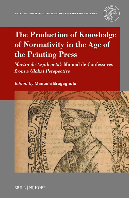 The Production of Knowledge of Normativity in the Age of the Printing Press: Martín de Azpilcueta’s Manual de Confessores from a Global Perspective: 4 ... Legal History of the Iberian Worlds, 4)