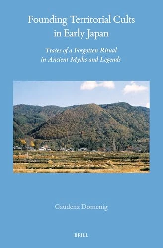 Founding Territorial Cults in Early Japan: Traces of a Forgotten Ritual in Ancient Myths and Legends: 76 (Brill's Japanese Studies Library, 76)