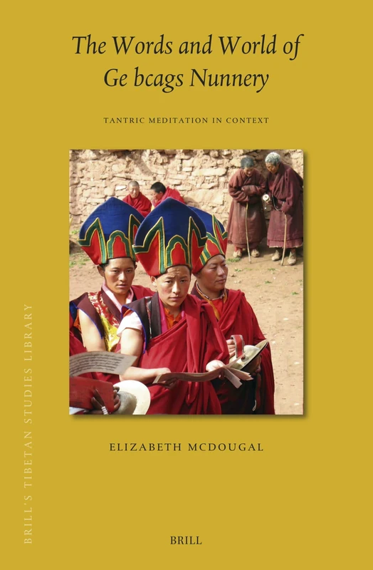 The Words and World of Ge bcags Nunnery: Tantric Meditation in Context: 56 (Brill's Tibetan Studies Library, 56)