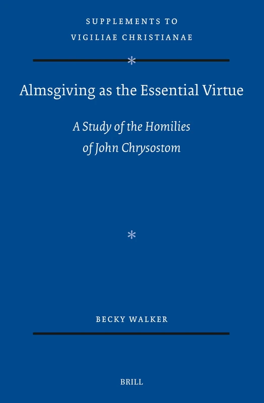 Almsgiving as the Essential Virtue: A Study of the Homilies of John Chrysostom: 183 (Vigiliae Christianae, Supplements, 183)