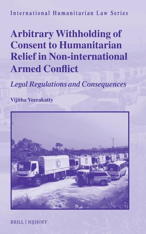 Arbitrary Withholding of Consent to Humanitarian Relief in Non-international Armed Conflict: Legal Regulations and Consequences: 69 (International Humanitarian Law Series, 69)