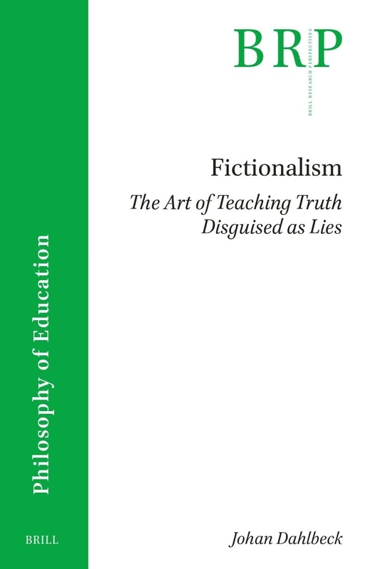 Fictionalism: The Art of Teaching Truth Disguised as Lies (Brill Research Perspectives in Philosophy of Education)