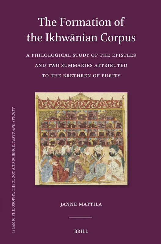 The Formation of the Ikhwānian Corpus: A Philological Study of the Epistles and Two Summaries Attributed to the Brethren of Purity: 132 (Islamic ... Theology and Science. Texts and Studies, 132)