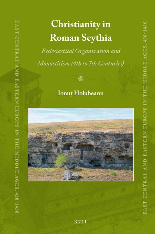Christianity in Roman Scythia: Ecclesiastical Organization and Monasticism (4th to 7th Centuries): 90 (East Central and Eastern Europe in the Middle Ages, 450-1450, 90)