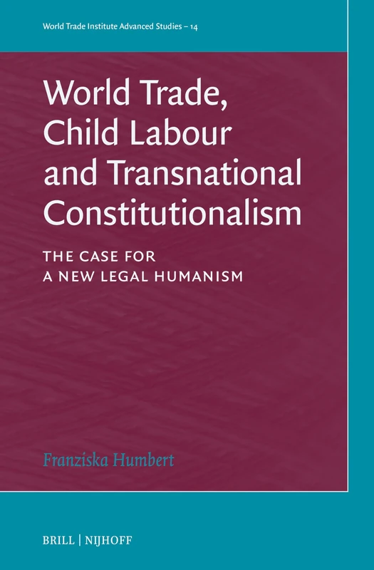 World Trade, Child Labour and Transnational Constitutionalism: The Case for a New Legal Humanism: 14 (World Trade Institute Advanced Studies, 14)