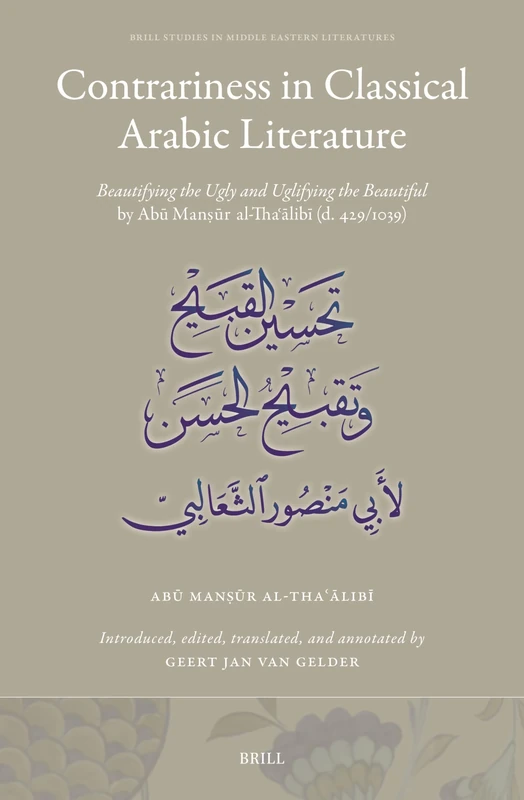 Contrariness in Classical Arabic Literature: Beautifying the Ugly and Uglifying the Beautiful by Abū Manṣūr al-Thaʿālibī (d. 429/1038): 45 (Brill Studies in Middle Eastern Literatures, 45)