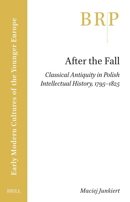 After the Fall: Classical Antiquity in Polish Intellectual History, 1795–1825 (Brill Research Perspectives in Early Modern Cultures of the Younger Europe)