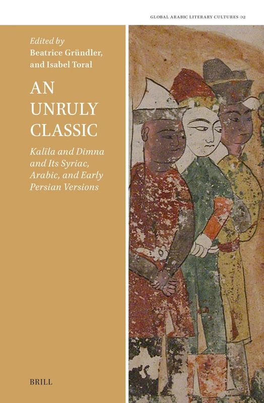 An Unruly Classic, Kalīla and Dimna and Its Syriac, Arabic, and Early Persian Versions: 2 (Global Arabic Literary Cultures, 2)
