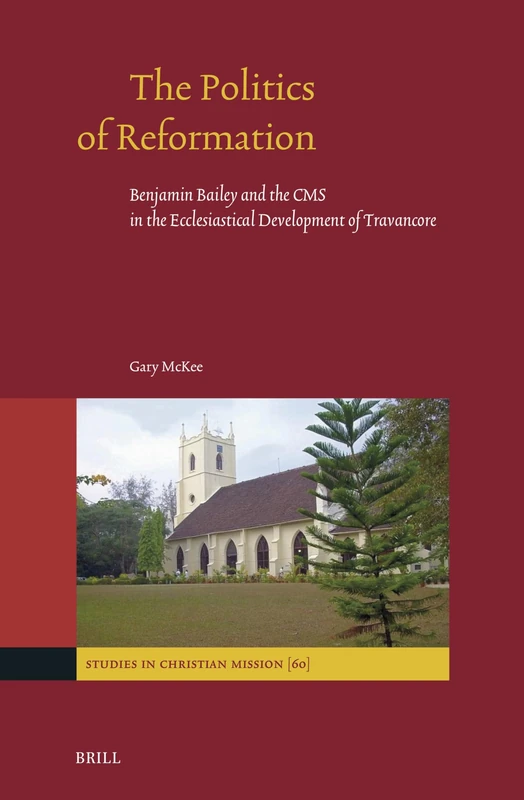 The Politics of Reformation: Benjamin Bailey and the CMS in the Ecclesiastical Development of Travancore: 60 (Studies in Christian Mission, 60)