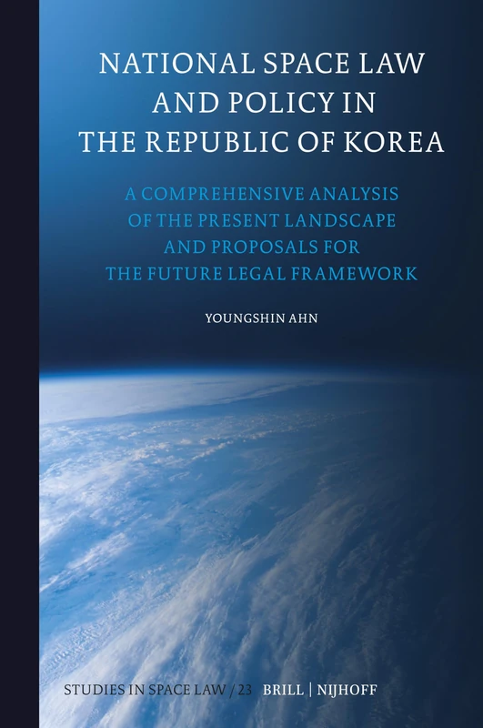 National Space Law and Policy in the Republic of Korea: A Comprehensive Analysis of the Present Landscape and Proposals for the Future Legal Framework: 23 (Studies in Space Law, 23)