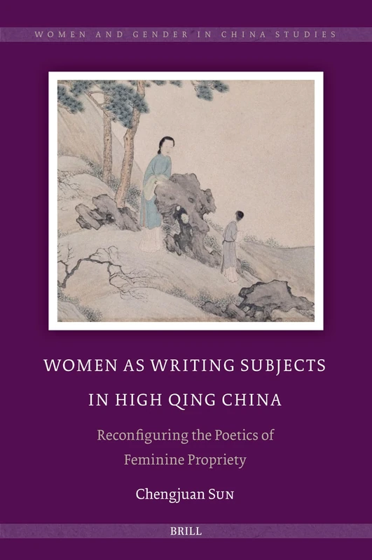 Women as Writing Subjects in High Qing China: Reconfiguring the Poetics of Feminine Propriety: 14 (Women and Gender in China Studies, 14)