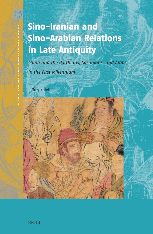 Sino-Iranian and Sino-Arabian Relations in Late Antiquity: China and the Parthians, Sasanians, and Arabs in the First Millennium: 8 (Crossroads - History of Interactions across the Silk Routes, 8)