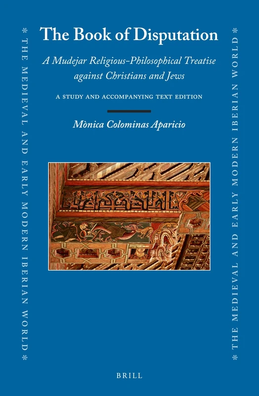 The Book of Disputation: A Mudejar Religious-Philosophical Treatise against Christians and Jews: A Study and Accompanying Text Edition: 84 (The Medieval and Early Modern Iberian World, 84)