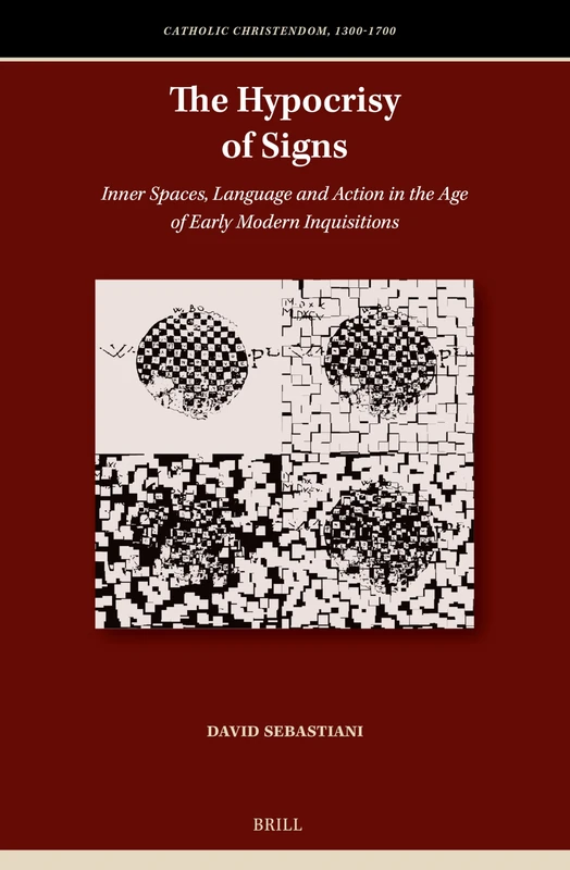 The Hypocrisy of Signs: Inner Spaces, Language and Action in the Age of Early Modern Inquisitions: 13 (Catholic Christendom, 1300-1700, 13)