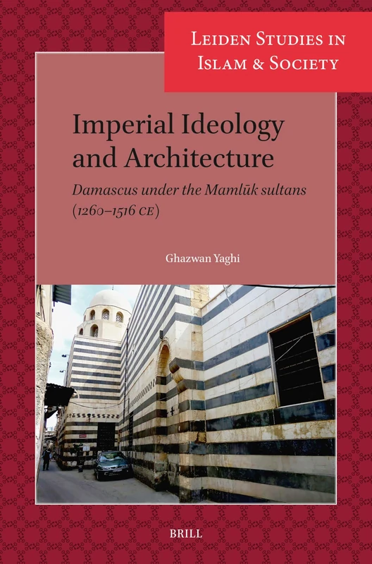 Imperial Ideology and Architecture: Damascus under the Mamlūk sultans (1260–1516 CE): 19 (Leiden Studies in Islam and Society, 19)