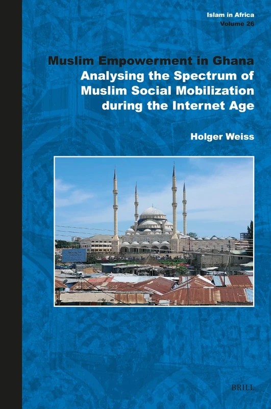 Muslim Empowerment in Ghana: Analysing the Spectrum of Muslim Social Mobilization during the Internet Age: 26 (Islam in Africa, 26)