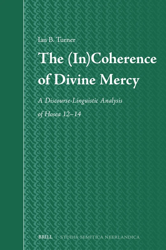 The (In)Coherence of Divine Mercy: A Discourse-Linguistic Analysis of Hosea 12–14: 78 (Studia Semitica Neerlandica, 78)