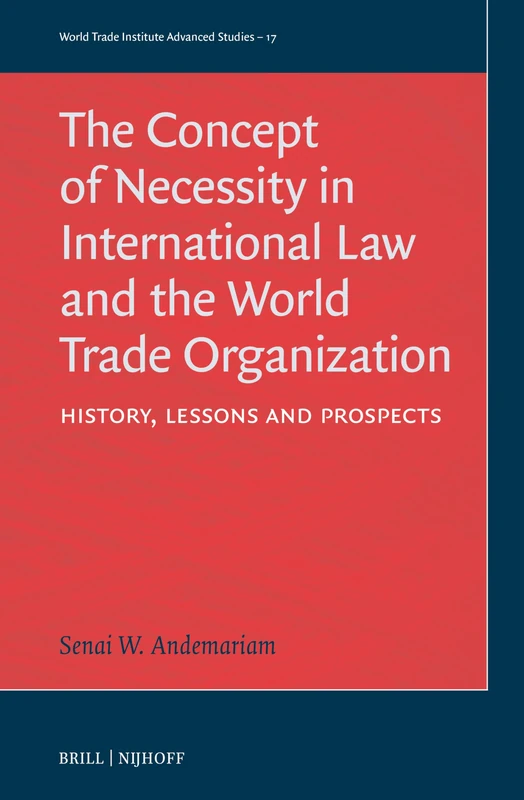 The Concept of Necessity in International Law and the World Trade Organization: History, Lessons, and Prospects: 17 (World Trade Institute Advanced Studies, 17)