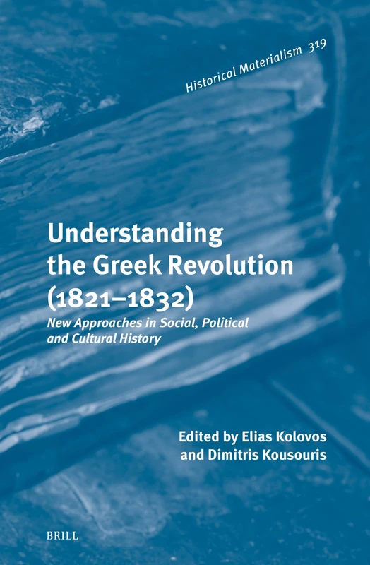 Understanding the Greek Revolution (1821–1832): New Approaches in Social, Political and Cultural History: 319 (Historical Materialism Book Series, 319)
