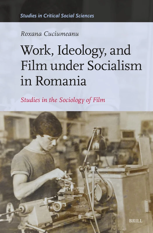 Work, Ideology, and Film under Socialism in Romania: Studies in the Sociology of Film: 289 (Studies in Critical Social Sciences, 289)